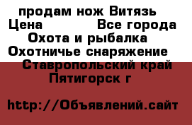 продам нож Витязь › Цена ­ 3 600 - Все города Охота и рыбалка » Охотничье снаряжение   . Ставропольский край,Пятигорск г.